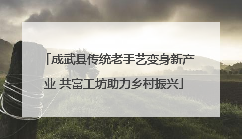 成武县传统老手艺变身新产业 共富工坊助力乡村振兴