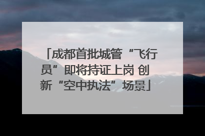 成都首批城管“飞行员”即将持证上岗 创新“空中执法”场景