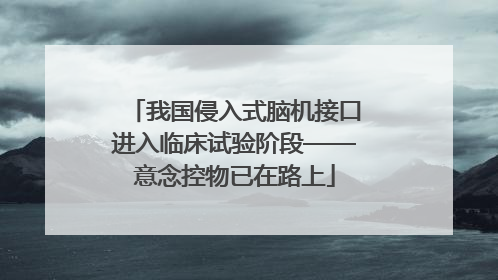 我国侵入式脑机接口进入临床试验阶段——意念控物已在路上