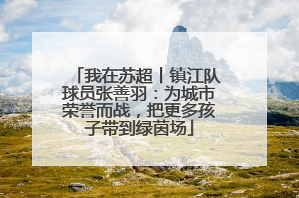 我在苏超丨镇江队球员张善羽：为城市荣誉而战，把更多孩子带到绿茵场