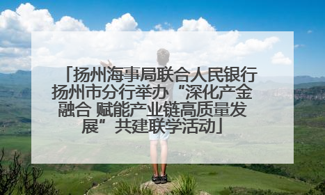 扬州海事局联合人民银行扬州市分行举办“深化产金融合 赋能产业链高质量发展”共建联学活动