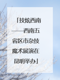 技炫西南——西南五省区市杂技魔术展演在昆明举办