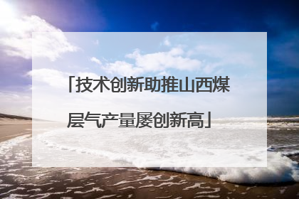 技术创新助推山西煤层气产量屡创新高
