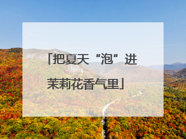 把夏天“泡”进茉莉花香气里