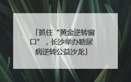 抓住“黄金逆转窗口”，长沙举办糖尿病逆转公益沙龙