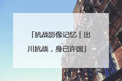 抗战影像记忆｜出川抗战，身已许国