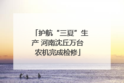 护航“三夏”生产 河南沈丘万台农机完成检修