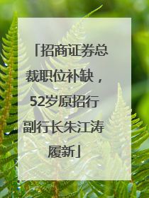 招商证券总裁职位补缺，52岁原招行副行长朱江涛履新