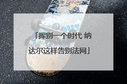 挥别一个时代 纳达尔这样告别法网