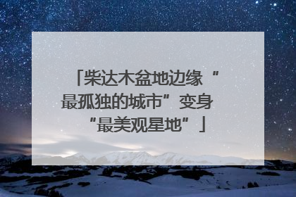 柴达木盆地边缘“最孤独的城市”变身“最美观星地”