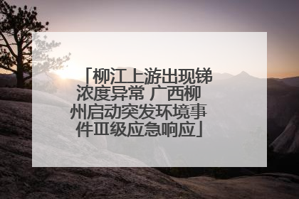 柳江上游出现锑浓度异常 广西柳州启动突发环境事件Ⅲ级应急响应