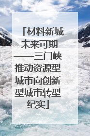 材料新城 未来可期——三门峡推动资源型城市向创新型城市转型纪实