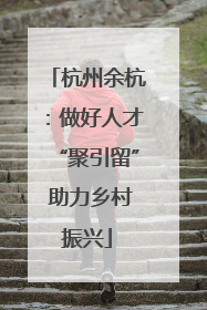 杭州余杭：做好人才“聚引留” 助力乡村振兴