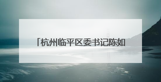 杭州临平区委书记陈如根当选市政协副主席