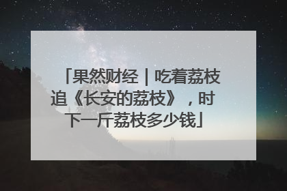 果然财经｜吃着荔枝追《长安的荔枝》，时下一斤荔枝多少钱