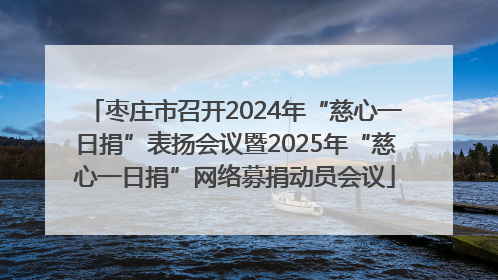 枣庄市召开2024年“慈心一日捐”表扬会议暨2025年“慈心一日捐”网络募捐动员会议