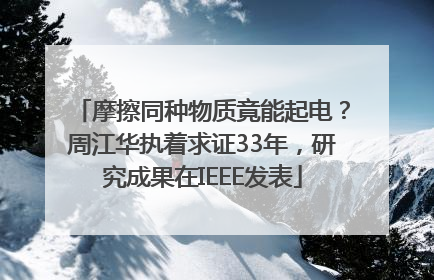 摩擦同种物质竟能起电？周江华执着求证33年，研究成果在IEEE发表