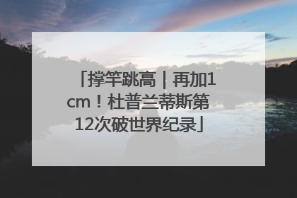 撑竿跳高｜再加1cm！杜普兰蒂斯第12次破世界纪录