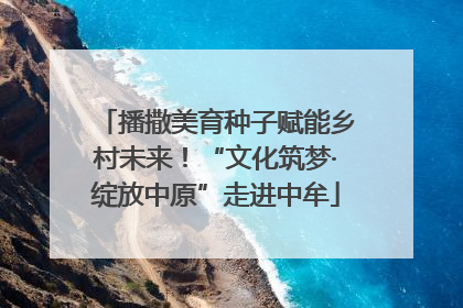 播撒美育种子赋能乡村未来！“文化筑梦·绽放中原”走进中牟