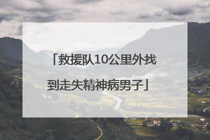 救援队10公里外找到走失精神病男子