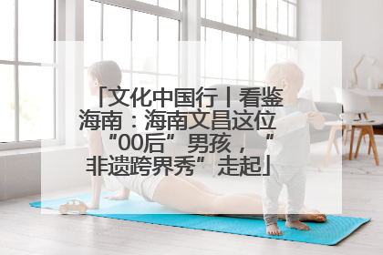 文化中国行丨看鉴海南：海南文昌这位“00后”男孩，“非遗跨界秀”走起