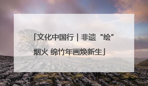 文化中国行｜非遗“绘”烟火 绵竹年画焕新生