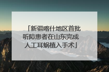 新疆喀什地区首批听障患者在山东完成人工耳蜗植入手术