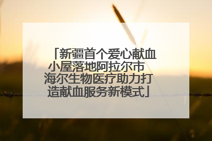 新疆首个爱心献血小屋落地阿拉尔市 海尔生物医疗助力打造献血服务新模式