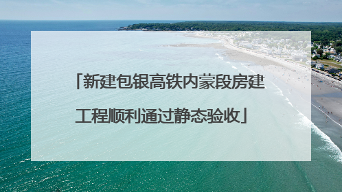新建包银高铁内蒙段房建工程顺利通过静态验收
