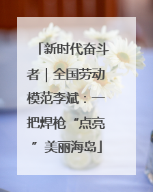 新时代奋斗者｜全国劳动模范李斌：一把焊枪“点亮”美丽海岛