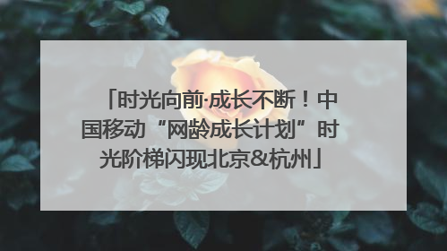 时光向前·成长不断！中国移动“网龄成长计划”时光阶梯闪现北京&杭州