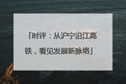 时评：从沪宁沿江高铁，看见发展新脉络
