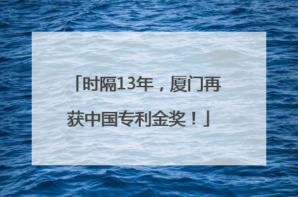时隔13年，厦门再获中国专利金奖！