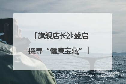 旗舰店长沙盛启 探寻“健康宝藏”