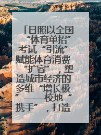 日照以全国“体育单招”考试“引流”赋能体育消费“扩容”，塑造城市经济的多维“增长极”——校地“携手”，打造“以赛营城”新范式