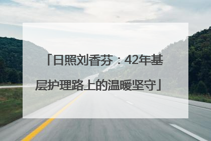 日照刘香芬：42年基层护理路上的温暖坚守
