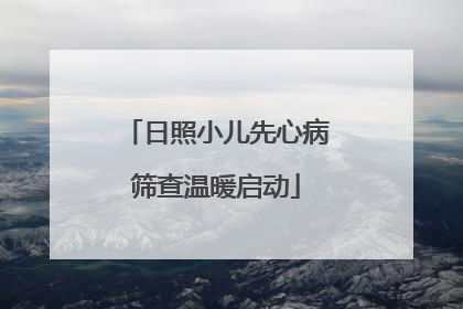 日照小儿先心病筛查温暖启动