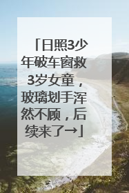 日照3少年破车窗救3岁女童，玻璃划手浑然不顾，后续来了→