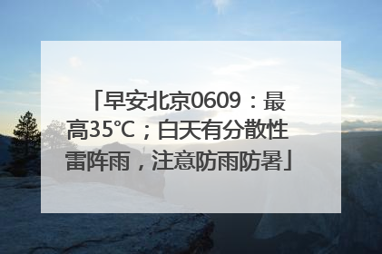 早安北京0609：最高35℃；白天有分散性雷阵雨，注意防雨防暑