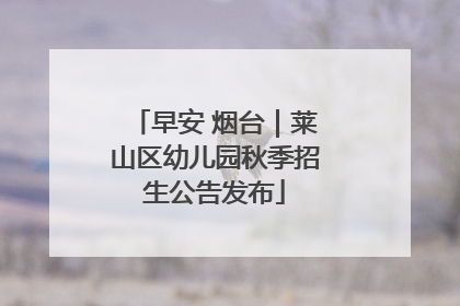 早安 烟台｜莱山区幼儿园秋季招生公告发布