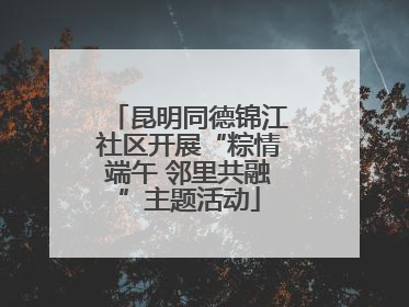 昆明同德锦江社区开展“粽情端午 邻里共融”主题活动