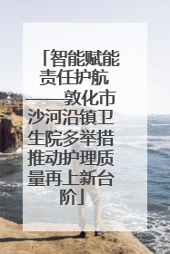 智能赋能 责任护航——敦化市沙河沿镇卫生院多举措推动护理质量再上新台阶