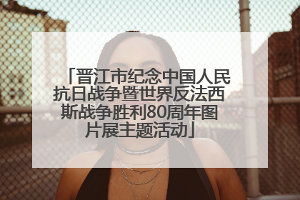 晋江市纪念中国人民抗日战争暨世界反法西斯战争胜利80周年图片展主题活动