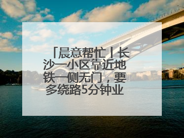 晨意帮忙丨长沙一小区靠近地铁一侧无门，要多绕路5分钟业主盼设立，回应：意见不一致