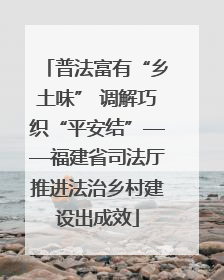 普法富有“乡土味” 调解巧织“平安结”——福建省司法厅推进法治乡村建设出成效