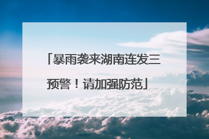 暴雨袭来湖南连发三预警！请加强防范