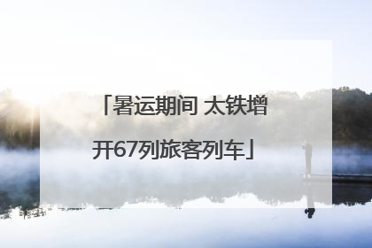 暑运期间 太铁增开67列旅客列车
