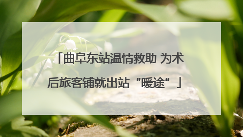 曲阜东站温情救助 为术后旅客铺就出站“暖途”