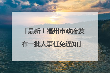 最新！福州市政府发布一批人事任免通知