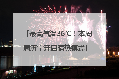 最高气温36℃！本周周济宁开启晴热模式
